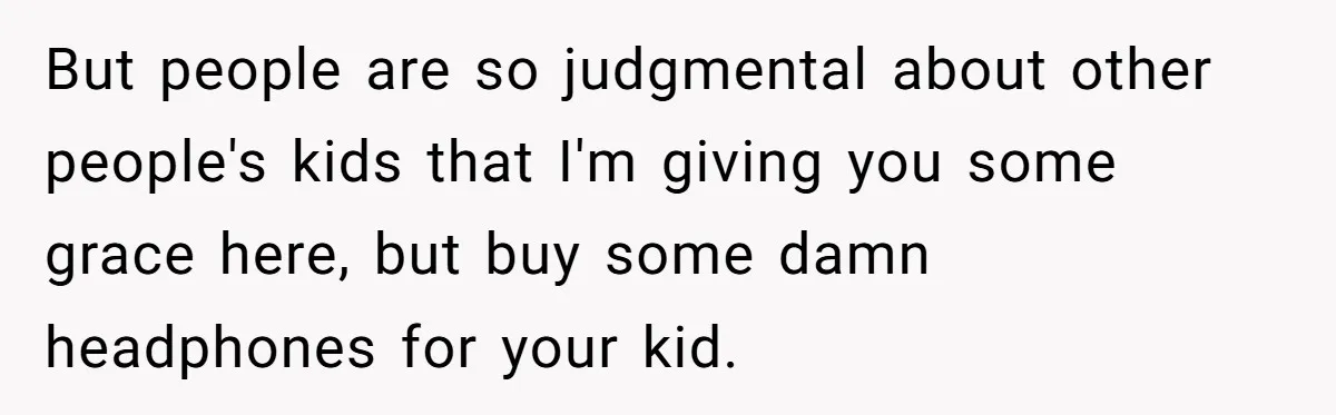But people are so judgmental about other people's kids that I'm giving you some grace here, but buy some damn headphones for your kid.