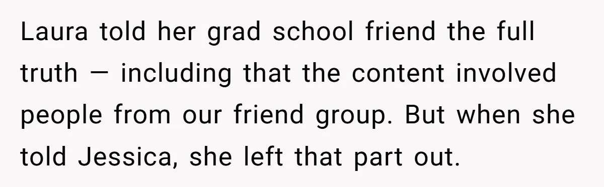 Laura told her grad school friend the full truth — including that the content involved people from our friend group. But when she told Jessica, she left that part out.