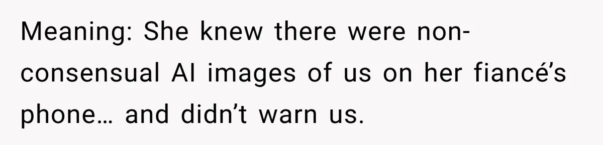 Meaning: She knew there were non-consensual AI images of us on her fiancé’s phone… and didn’t warn us.