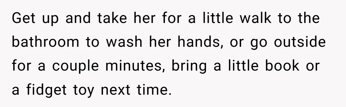 Get up and take her for a little walk to the bathroom to wash her hands, or go outside for a couple minutes, bring a little book or a fidget...