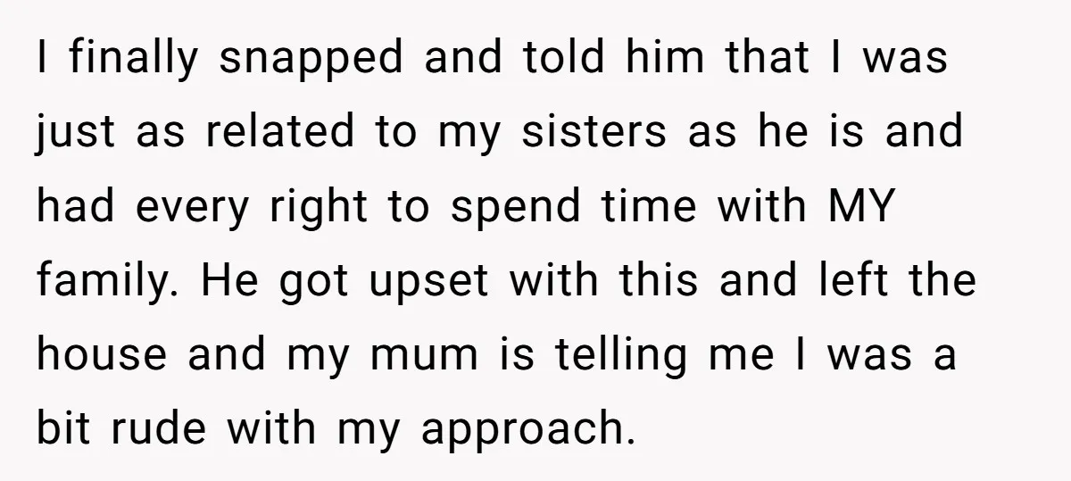 I finally snapped and told him that I was just as related to my sisters as he is and had every right to spend time with MY family. He got...