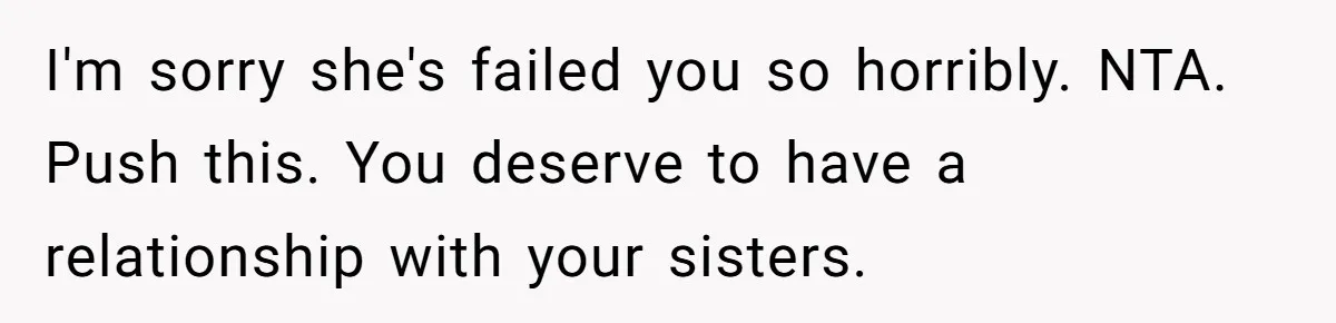 I'm sorry she's failed you so horribly. NTA. Push this. You deserve to have a relationship with your sisters.