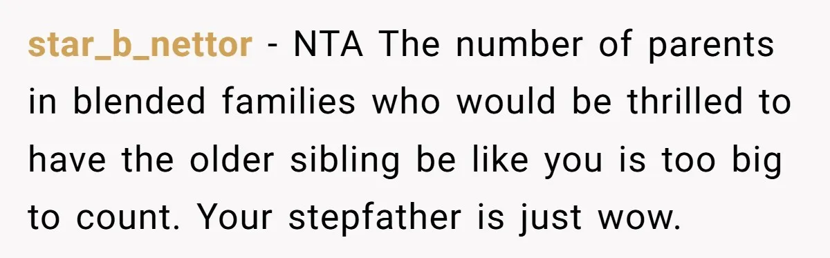 star_b_nettor − NTA The number of parents in blended families who would be thrilled to have the older sibling be like you is too big to count. Your stepfather is...