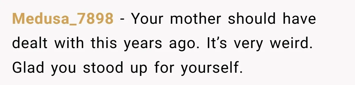 Medusa_7898 − Your mother should have dealt with this years ago. It’s very weird. Glad you stood up for yourself.