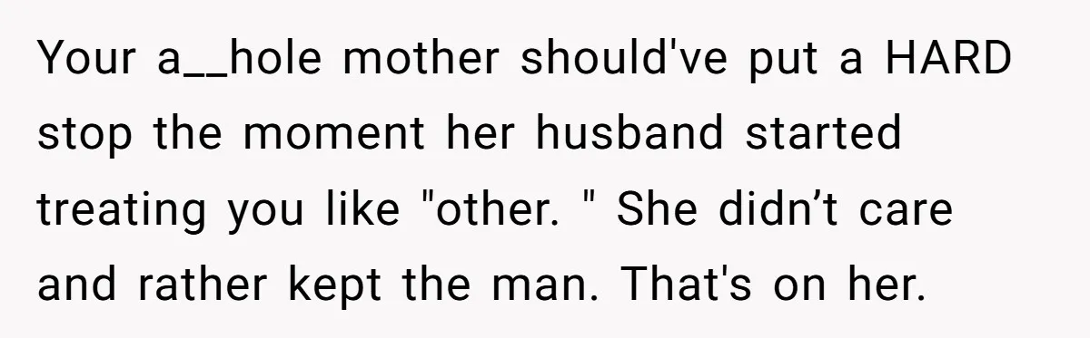 Your a__hole mother should've put a HARD stop the moment her husband started treating you like "other. " She didn’t care and rather kept the man. That's on her.