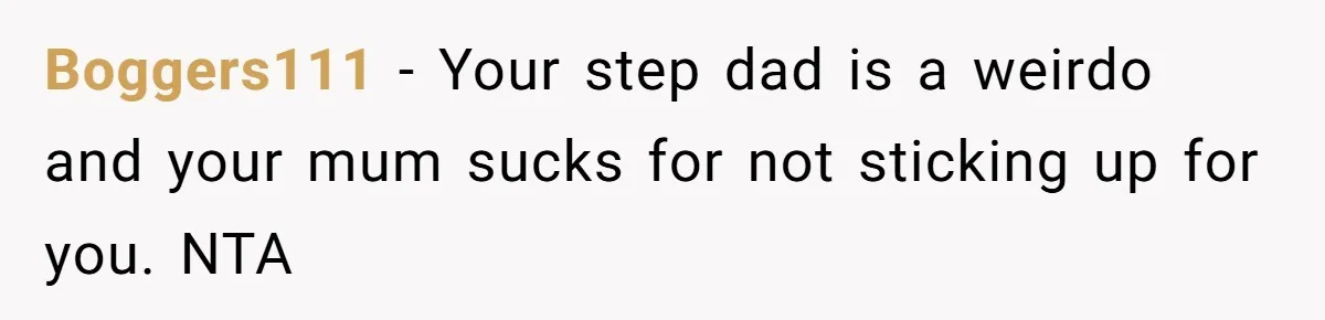 Boggers111 − Your step dad is a weirdo and your mum sucks for not sticking up for you. NTA