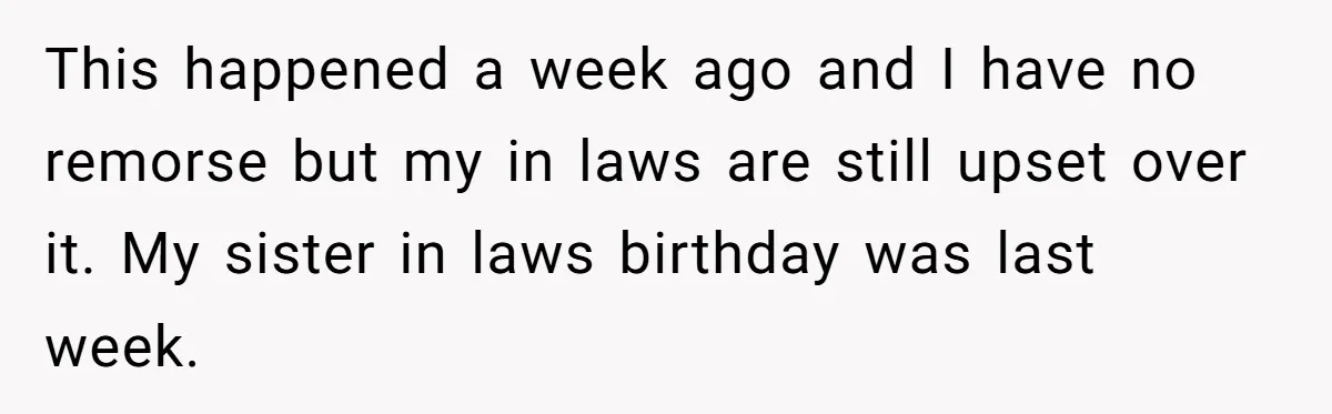 This happened a week ago and I have no remorse but my in laws are still upset over it. My sister in laws birthday was last week.
