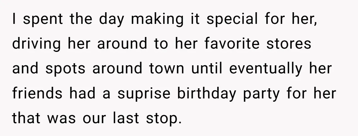 I spent the day making it special for her, driving her around to her favorite stores and spots around town until eventually her friends had a suprise birthday party for...