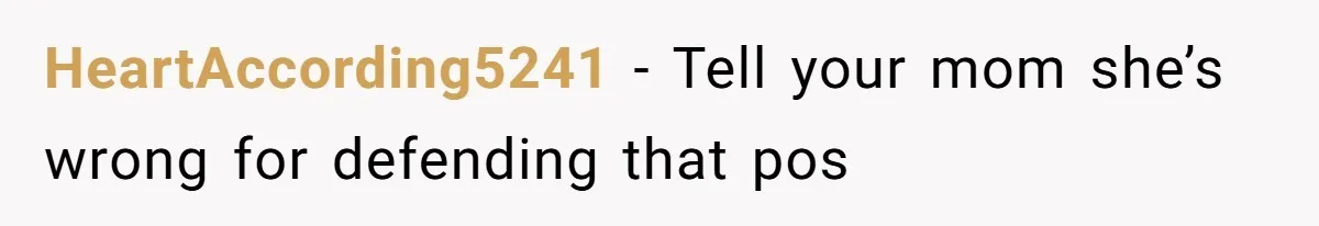 HeartAccording5241 − Tell your mom she’s wrong for defending that pos