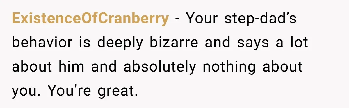 ExistenceOfCranberry − Your step-dad’s behavior is deeply bizarre and says a lot about him and absolutely nothing about you. You’re great.
