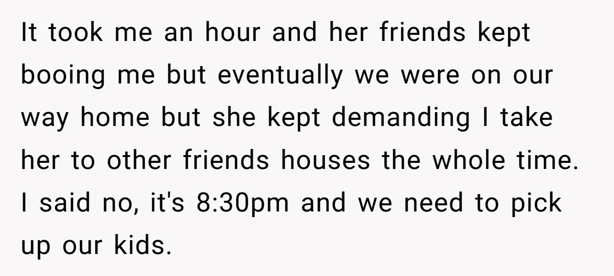 It took me an hour and her friends kept booing me but eventually we were on our way home but she kept demanding I take her to other friends houses...