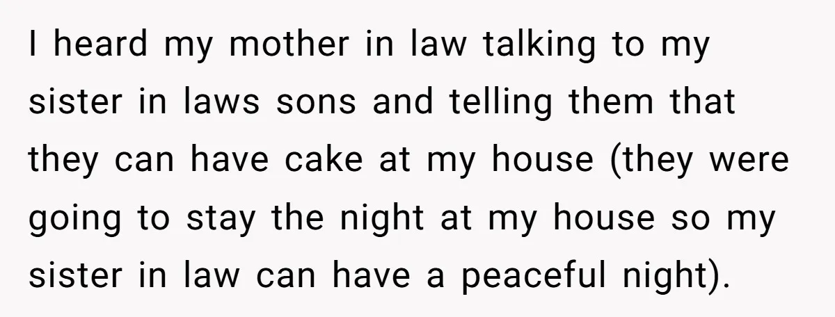 I heard my mother in law talking to my sister in laws sons and telling them that they can have cake at my house (they were going to stay the...
