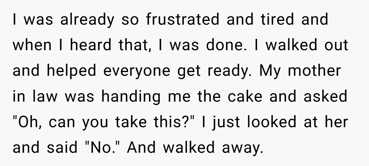 I was already so frustrated and tired and when I heard that, I was done. I walked out and helped everyone get ready. My mother in law was handing me...