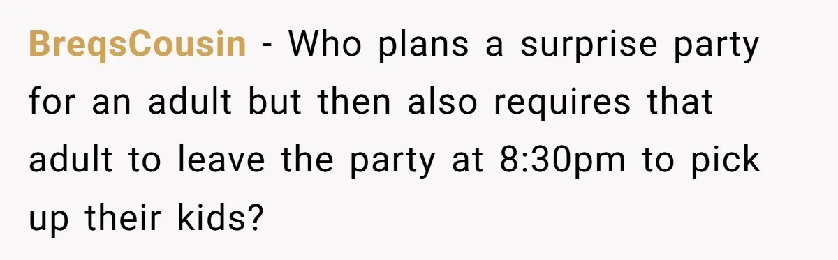 BreqsCousin − Who plans a surprise party for an adult but then also requires that adult to leave the party at 8:30pm to pick up their kids?
