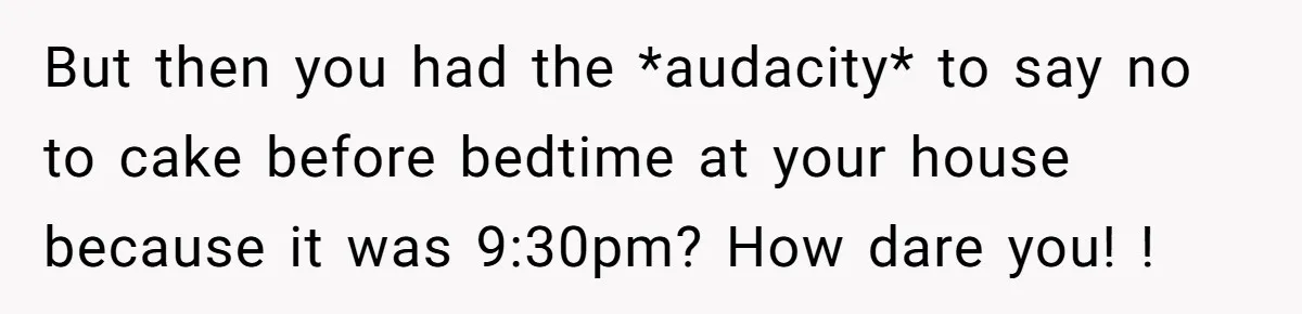 But then you had the *audacity* to say no to cake before bedtime at your house because it was 9:30pm? How dare you! !