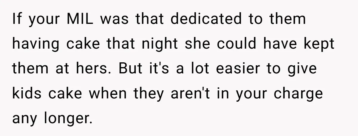 If your MIL was that dedicated to them having cake that night she could have kept them at hers. But it's a lot easier to give kids cake when they...