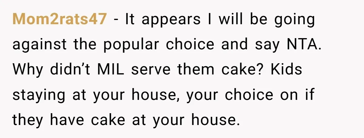 Mom2rats47 − It appears I will be going against the popular choice and say NTA. Why didn’t MIL serve them cake? Kids staying at your house, your choice on if...