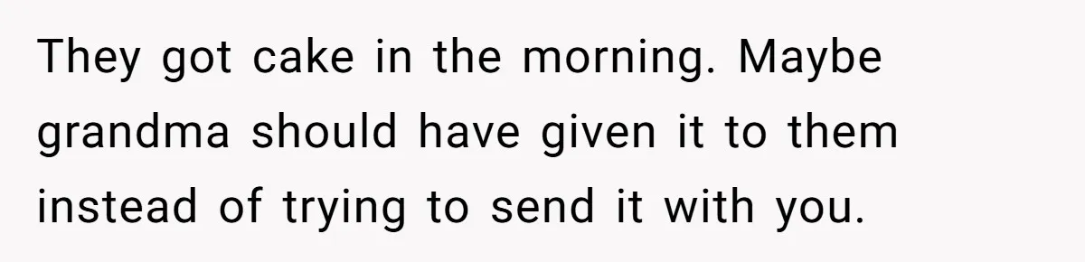 They got cake in the morning. Maybe grandma should have given it to them instead of trying to send it with you.
