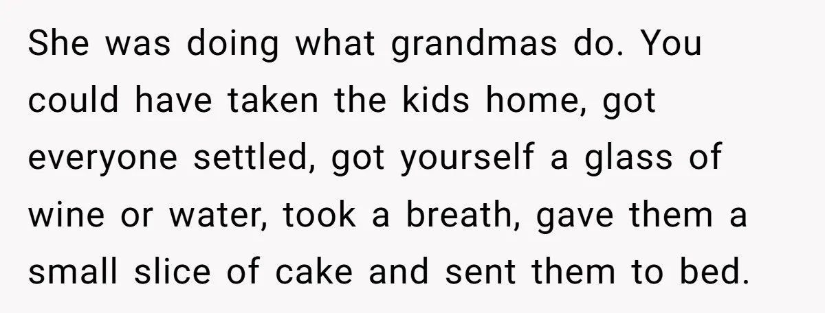 She was doing what grandmas do. You could have taken the kids home, got everyone settled, got yourself a glass of wine or water, took a breath, gave them a...