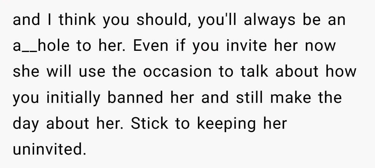 and I think you should, you'll always be an a__hole to her. Even if you invite her now she will use the occasion to talk about how you initially banned...