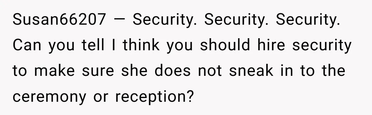 Susan66207 — Security. Security. Security. Can you tell I think you should hire security to make sure she does not sneak in to the ceremony or reception?