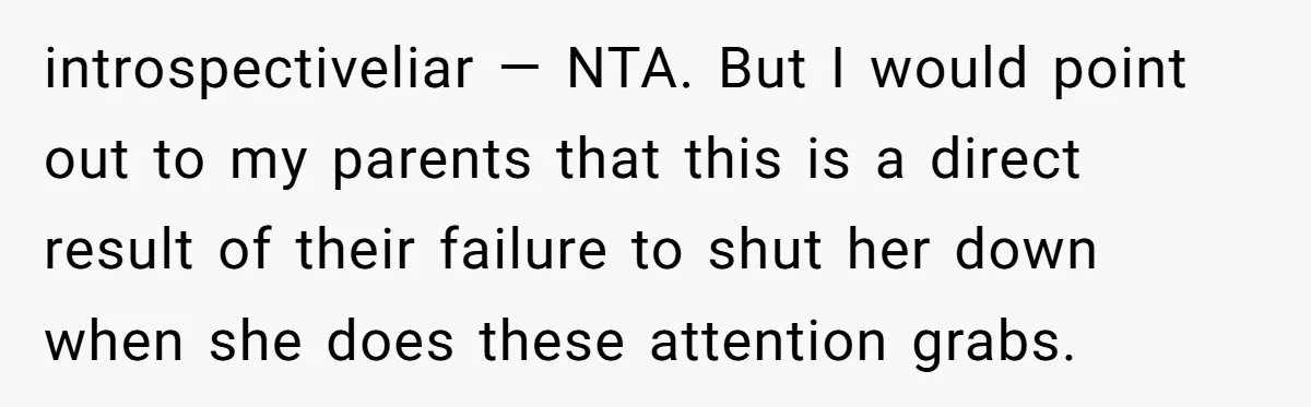 introspectiveliar — NTA. But I would point out to my parents that this is a direct result of their failure to shut her down when she does these attention grabs.