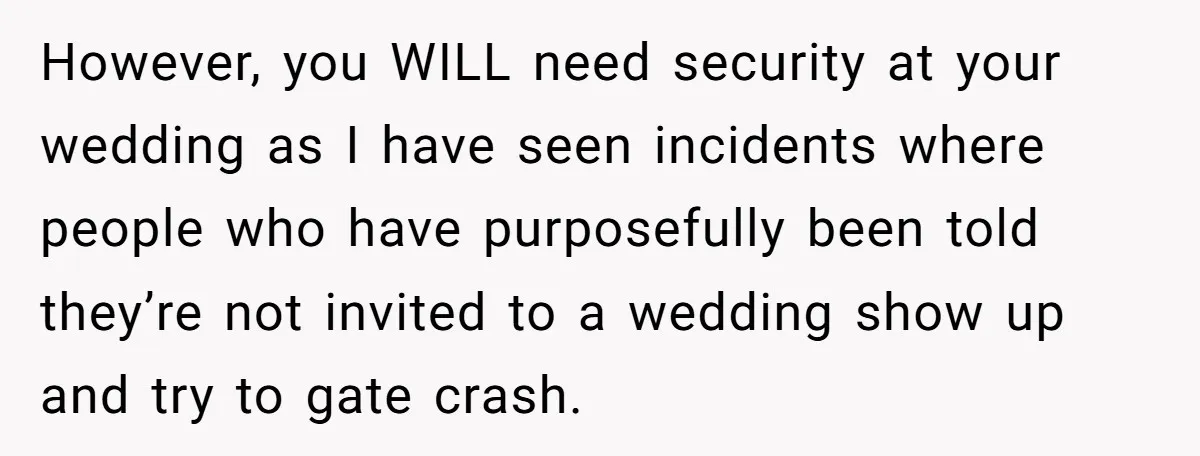 However, you WILL need security at your wedding as I have seen incidents where people who have purposefully been told they’re not invited to a wedding show up and try...
