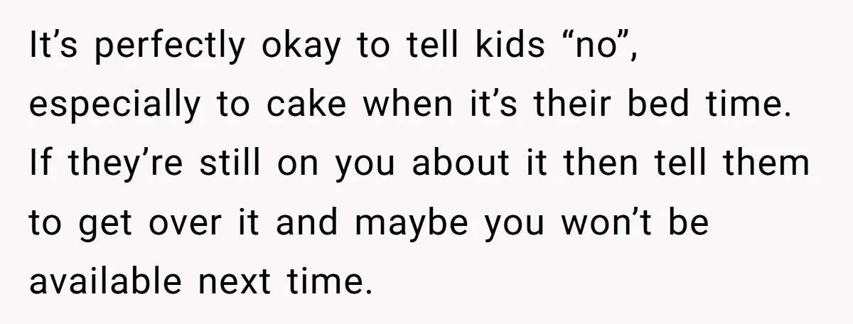 It’s perfectly okay to tell kids “no”, especially to cake when it’s their bed time. If they’re still on you about it then tell them to get over it and...