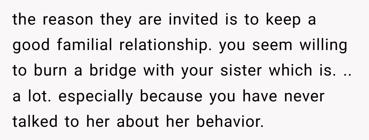 the reason they are invited is to keep a good familial relationship. you seem willing to burn a bridge with your sister which is. .. a lot. especially because you...