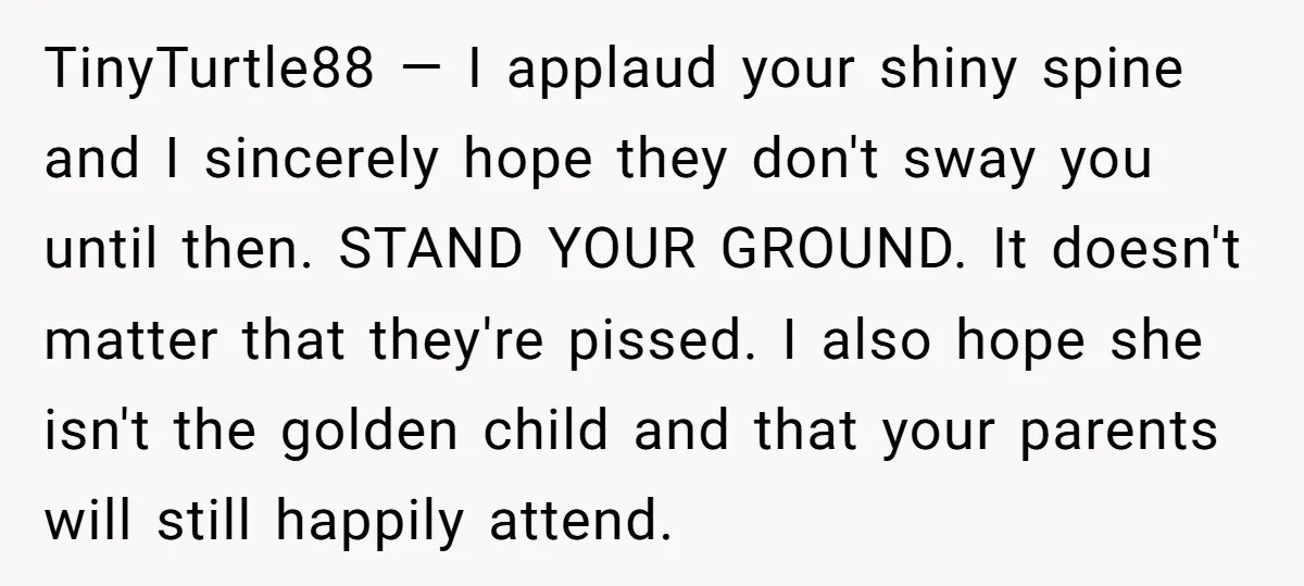 TinyTurtle88 — I applaud your shiny spine and I sincerely hope they don't sway you until then. STAND YOUR GROUND. It doesn't matter that they're pissed. I also hope she...
