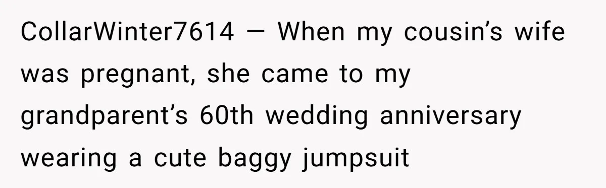 CollarWinter7614 — When my cousin’s wife was pregnant, she came to my grandparent’s 60th wedding anniversary wearing a cute baggy jumpsuit