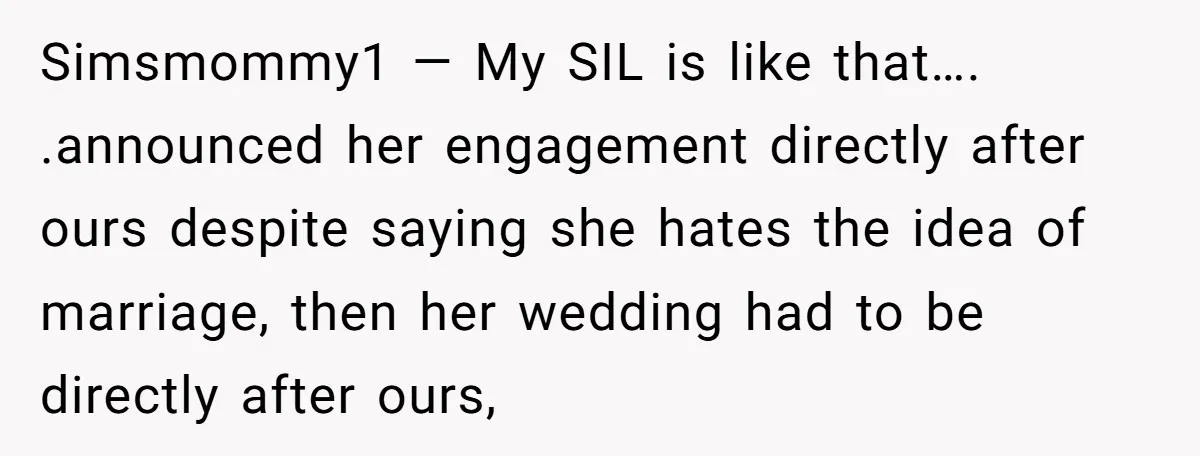 Simsmommy1 — My SIL is like that…. .announced her engagement directly after ours despite saying she hates the idea of marriage, then her wedding had to be directly after ours,