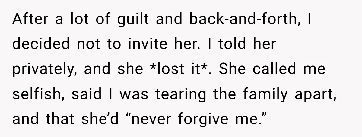 After a lot of guilt and back-and-forth, I decided not to invite her. I told her privately, and she *lost it*. She called me selfish, said I was tearing the...