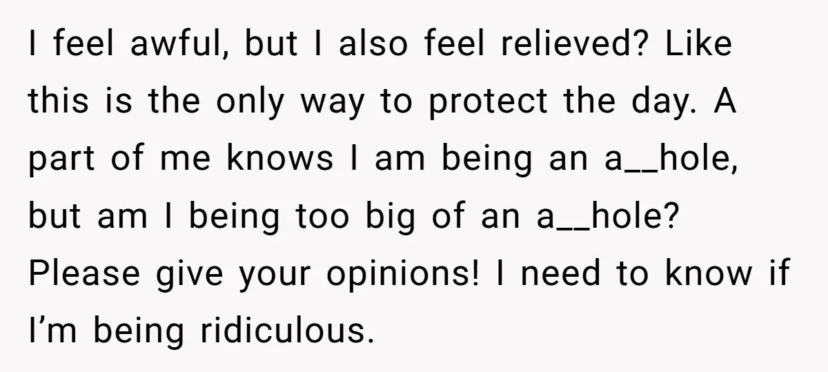 I feel awful, but I also feel relieved? Like this is the only way to protect the day. A part of me knows I am being an a__hole, but am...