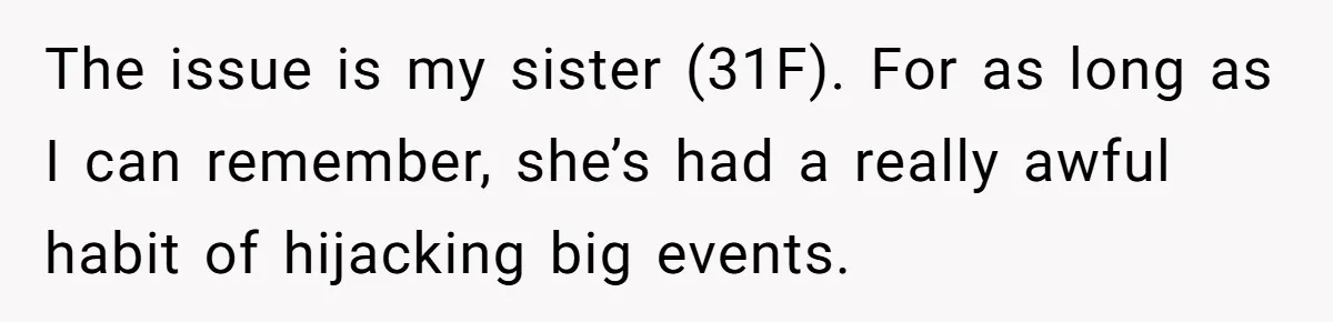The issue is my sister (31F). For as long as I can remember, she’s had a really awful habit of hijacking big events.