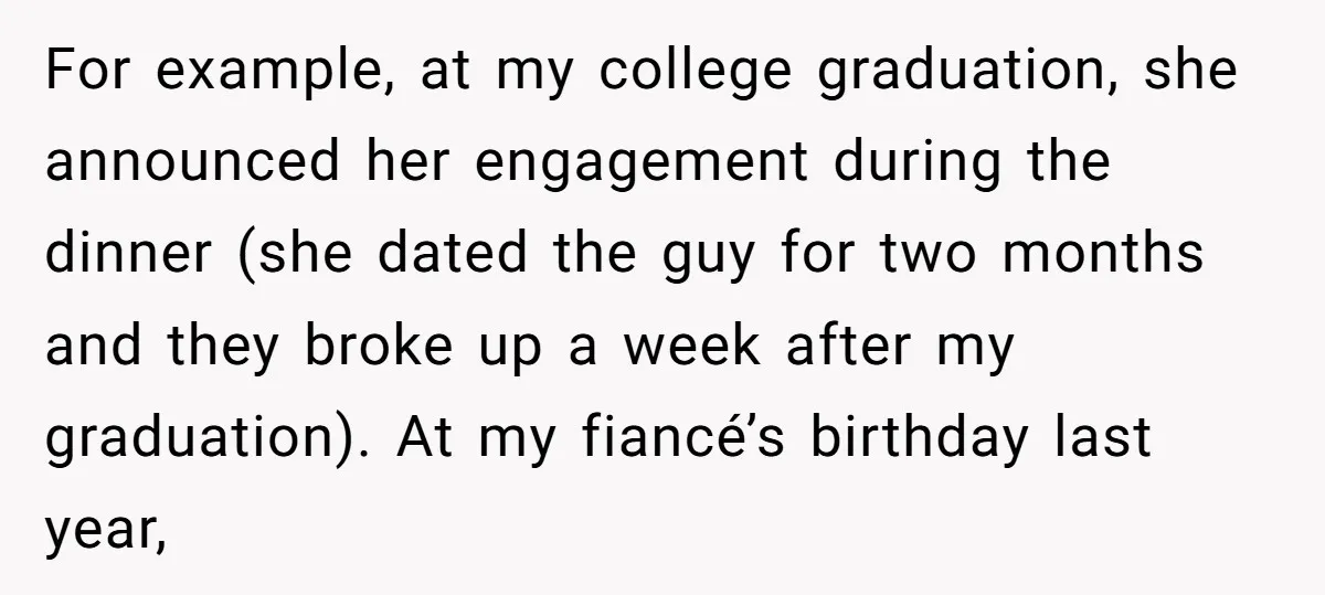 For example, at my college graduation, she announced her engagement during the dinner (she dated the guy for two months and they broke up a week after my graduation). At...