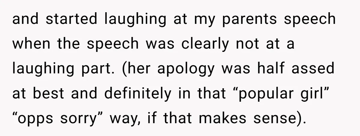 and started laughing at my parents speech when the speech was clearly not at a laughing part. (her apology was half assed at best and definitely in that “popular girl”...