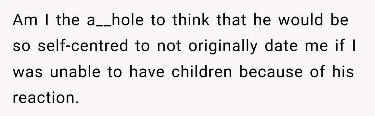 Am I the a__hole to think that he would be so self-centred to not originally date me if I was unable to have children because of his reaction.