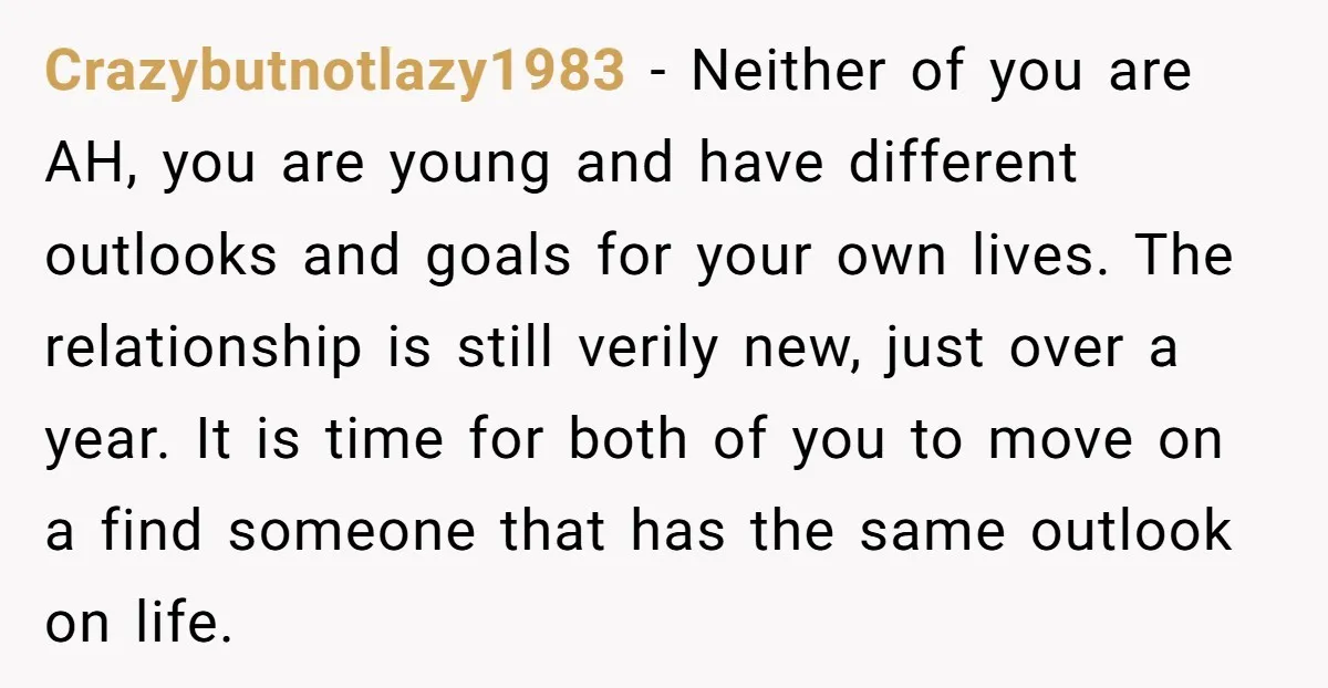 Crazybutnotlazy1983 − Neither of you are AH, you are young and have different outlooks and goals for your own lives. The relationship is still verily new, just over a year....