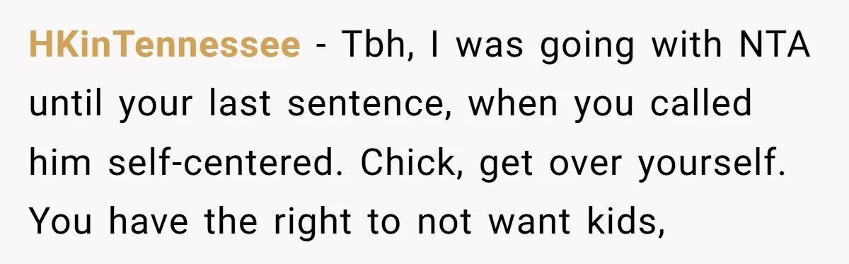 HKinTennessee − Tbh, I was going with NTA until your last sentence, when you called him self-centered. Chick, get over yourself. You have the right to not want kids,