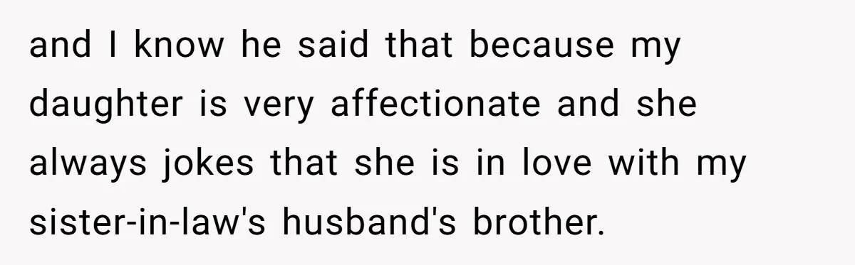 and I know he said that because my daughter is very affectionate and she always jokes that she is in love with my sister-in-law's husband's brother.