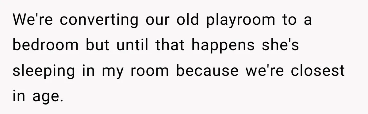We're converting our old playroom to a bedroom but until that happens she's sleeping in my room because we're closest in age.