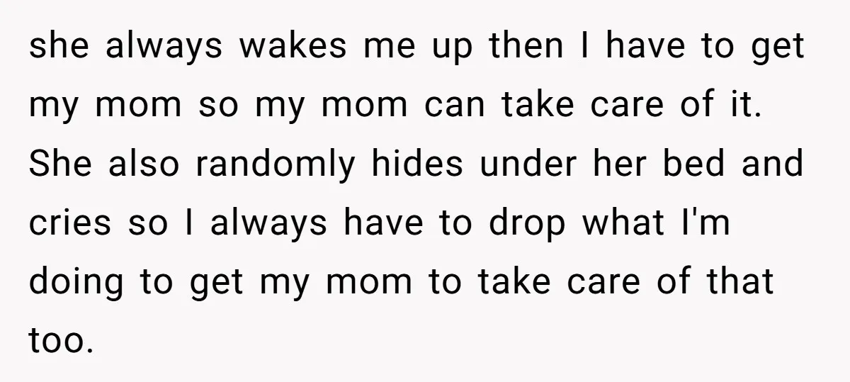 she always wakes me up then I have to get my mom so my mom can take care of it. She also randomly hides under her bed and cries so...
