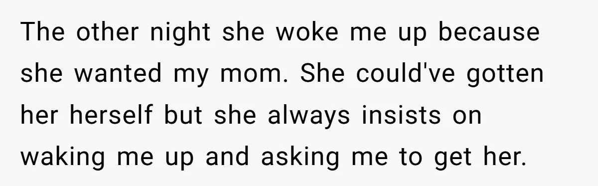The other night she woke me up because she wanted my mom. She could've gotten her herself but she always insists on waking me up and asking me to get...