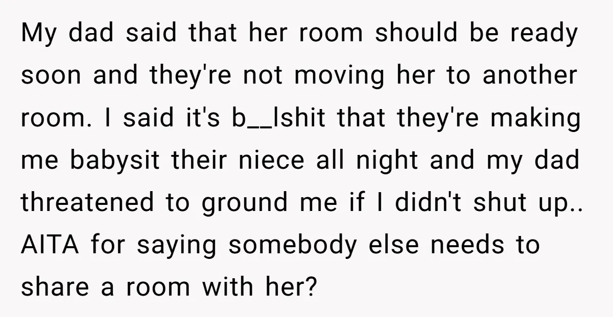 My dad said that her room should be ready soon and they're not moving her to another room. I said it's b__lshit that they're making me babysit their niece all...