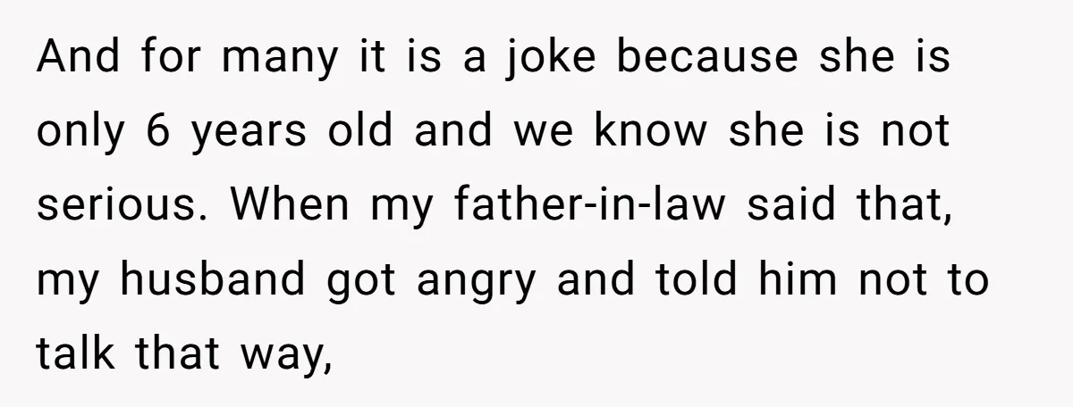 And for many it is a joke because she is only 6 years old and we know she is not serious. When my father-in-law said that, my husband got angry...