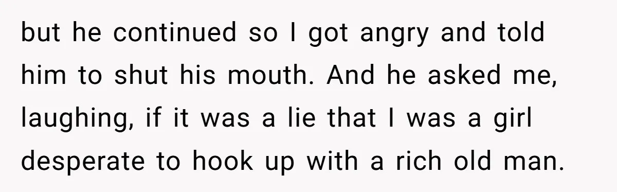 but he continued so I got angry and told him to shut his mouth. And he asked me, laughing, if it was a lie that I was a girl desperate...
