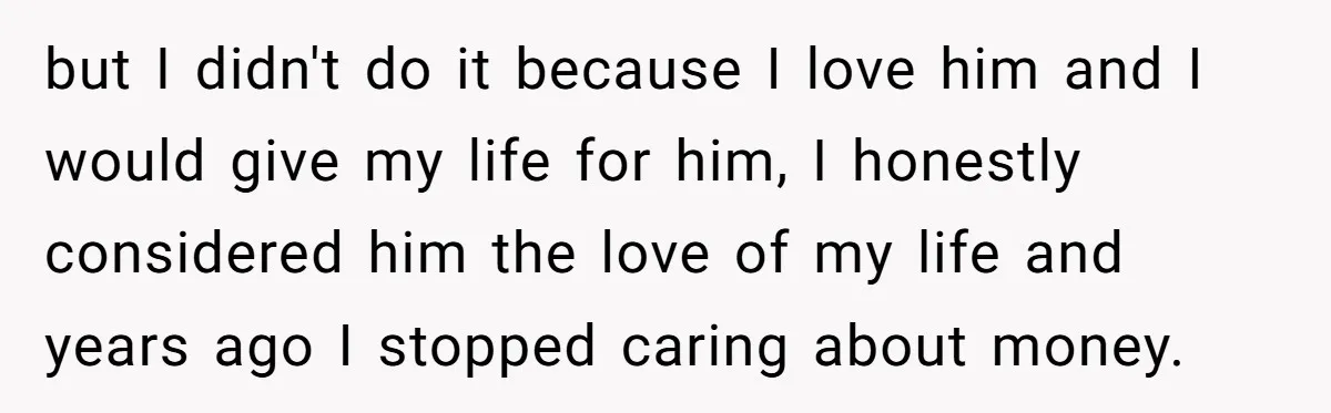 but I didn't do it because I love him and I would give my life for him, I honestly considered him the love of my life and years ago I...
