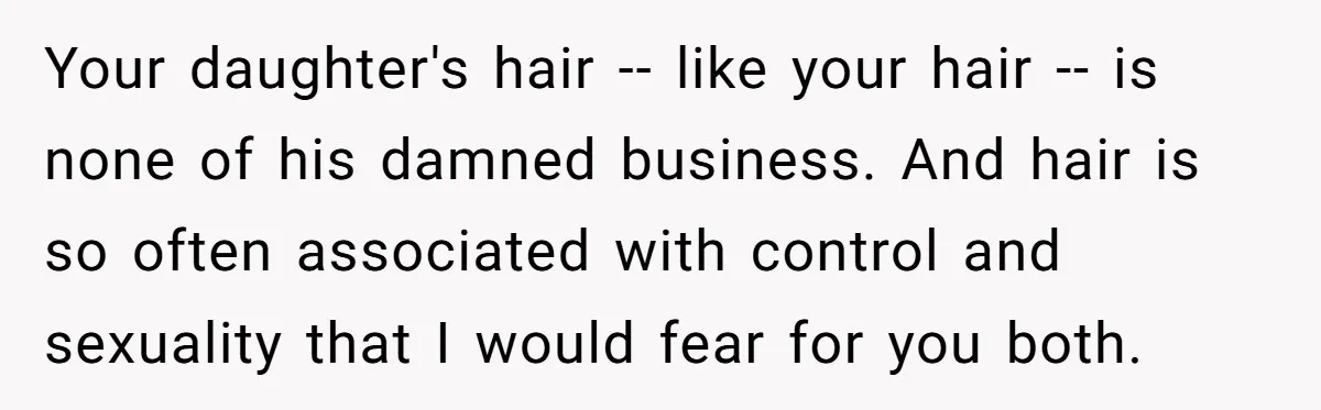 Your daughter's hair -- like your hair -- is none of his damned business. And hair is so often associated with control and sexuality that I would fear for you...