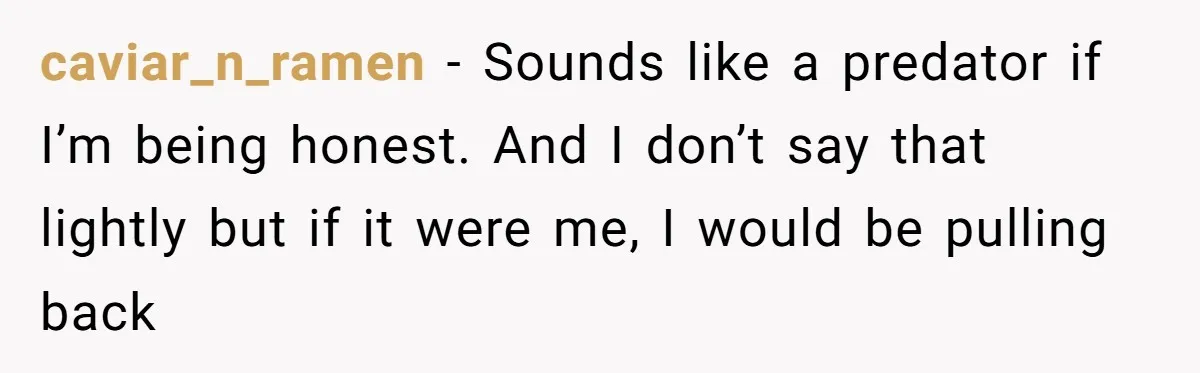 caviar_n_ramen − Sounds like a predator if I’m being honest. And I don’t say that lightly but if it were me, I would be pulling back